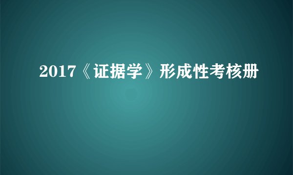 2017《证据学》形成性考核册