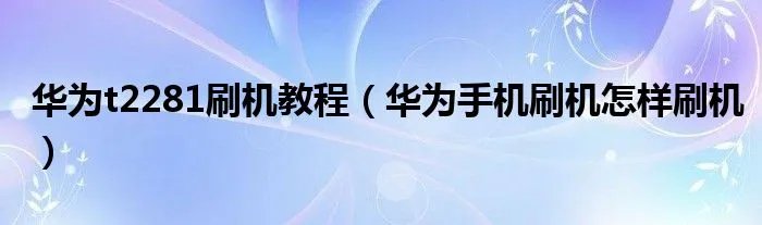 华为t2281刷机教程（华为手机刷机怎样刷机）