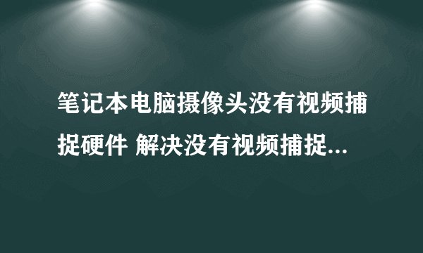笔记本电脑摄像头没有视频捕捉硬件 解决没有视频捕捉硬件问题的方法