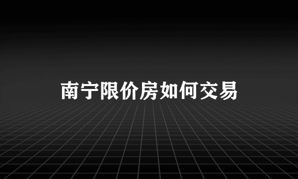南宁限价房如何交易