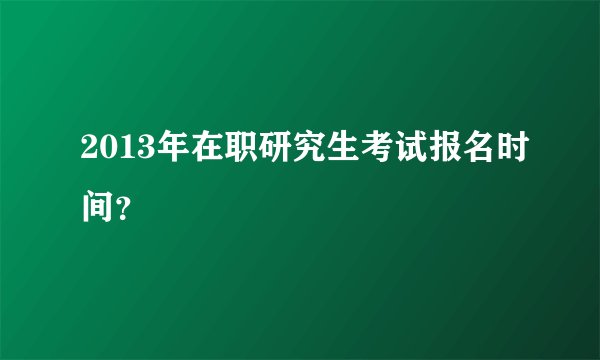 2013年在职研究生考试报名时间？