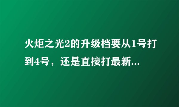 火炬之光2的升级档要从1号打到4号，还是直接打最新的4号升级档就行了