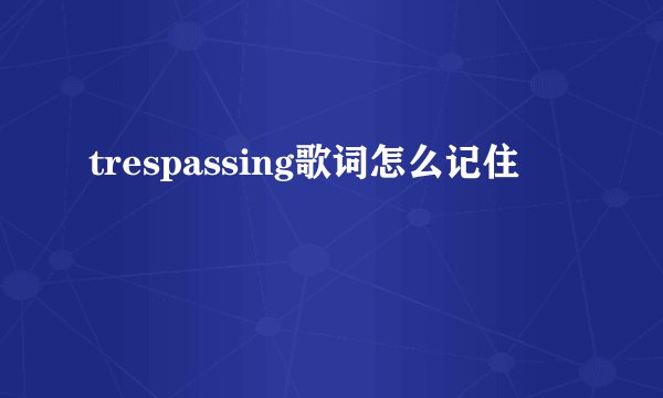 trespassing歌词怎么记住
