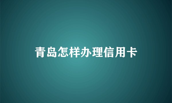 青岛怎样办理信用卡