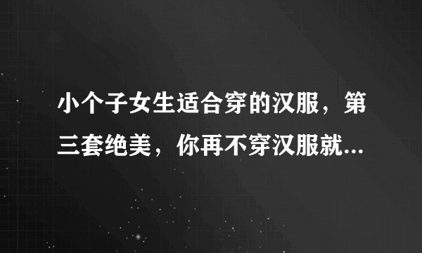 小个子女生适合穿的汉服，第三套绝美，你再不穿汉服就来不及了