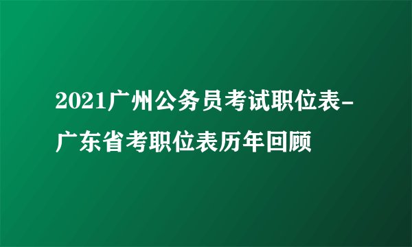 2021广州公务员考试职位表-广东省考职位表历年回顾