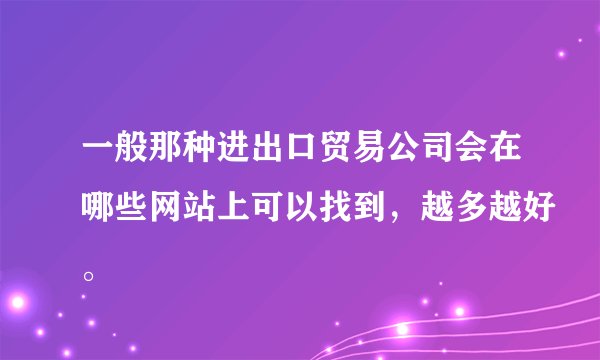 一般那种进出口贸易公司会在哪些网站上可以找到，越多越好。