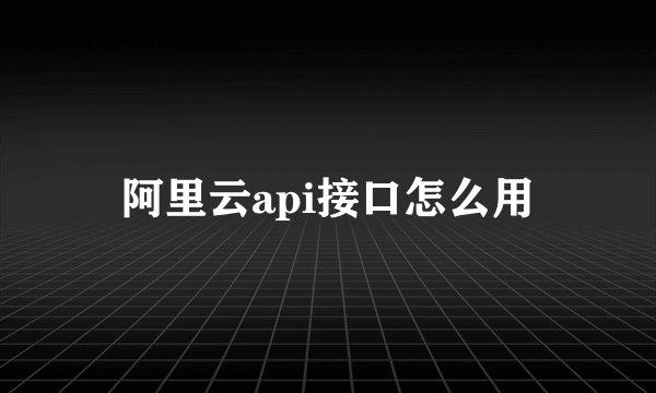 阿里云api接口怎么用
