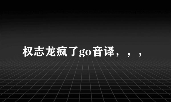 权志龙疯了go音译，，，