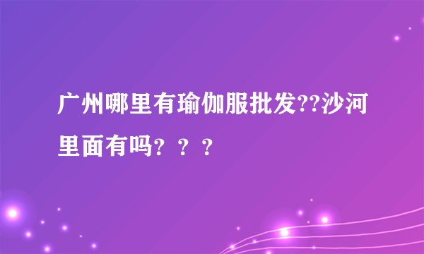 广州哪里有瑜伽服批发??沙河里面有吗？？？