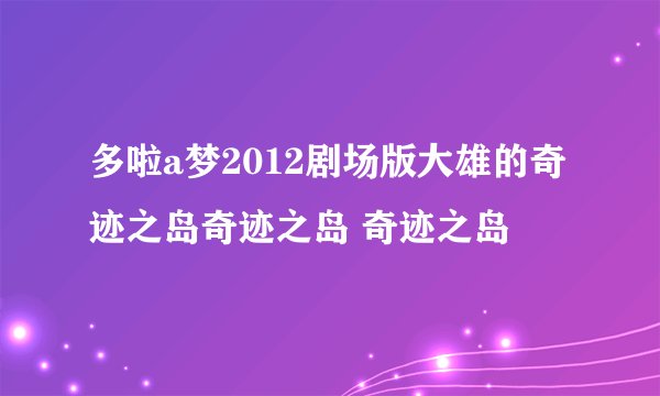 多啦a梦2012剧场版大雄的奇迹之岛奇迹之岛 奇迹之岛