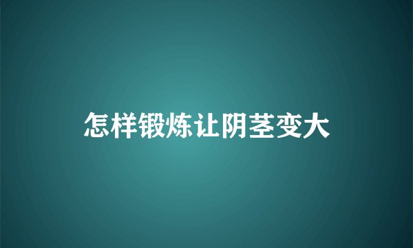 怎样锻炼让阴茎变大