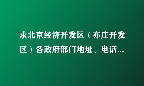 求北京经济开发区（亦庄开发区）各政府部门地址、电话、邮编？