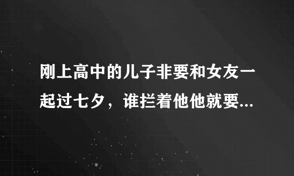 刚上高中的儿子非要和女友一起过七夕,谁拦着他他就要去死,我该怎么办?