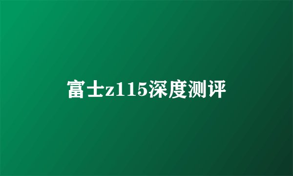 富士z115深度测评