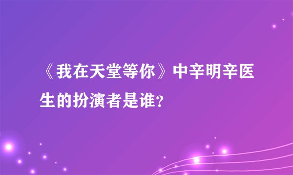 《我在天堂等你》中辛明辛医生的扮演者是谁？