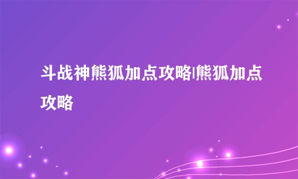 斗战神熊狐加点攻略|熊狐加点攻略