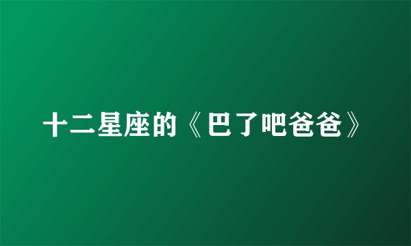 十二星座的《巴了吧爸爸》