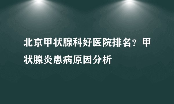 北京甲状腺科好医院排名?甲状腺炎患病原因分析