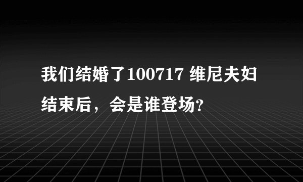 我们结婚了100717 维尼夫妇结束后，会是谁登场？