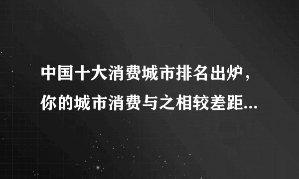 中国十大消费城市排名出炉，你的城市消费与之相较差距在哪里？
