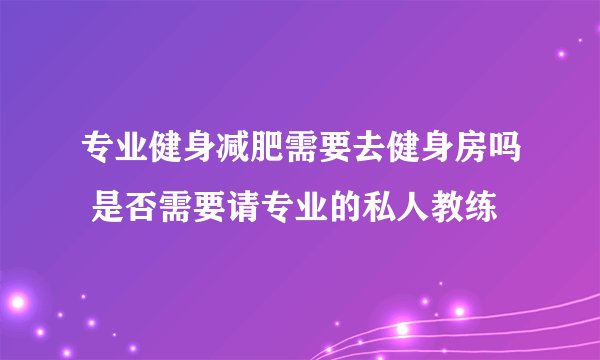 专业健身减肥需要去健身房吗 是否需要请专业的私人教练