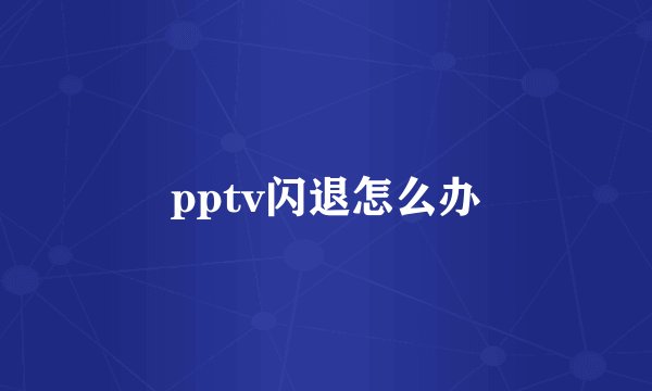 pptv闪退怎么办