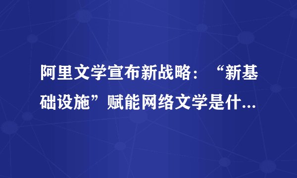 阿里文学宣布新战略：“新基础设施”赋能网络文学是什么意思？具体要做什么？