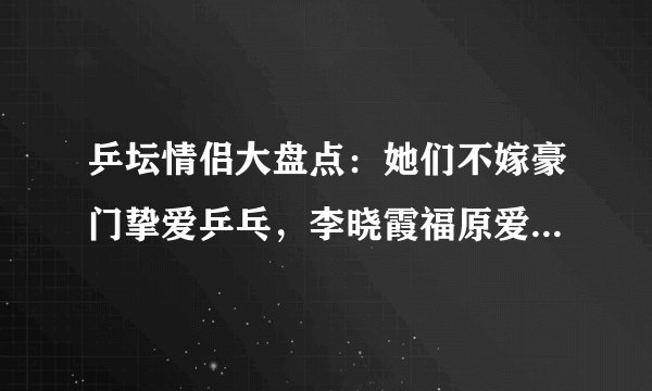 乒坛情侣大盘点:她们不嫁豪门挚爱乒乓,李晓霞福原爱名列其中