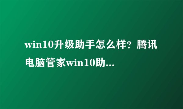 win10升级助手怎么样？腾讯电脑管家win10助手怎么样