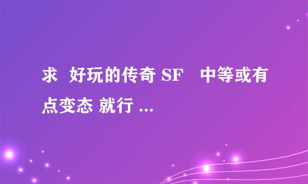 求  好玩的传奇 SF   中等或有点变态 就行   ！！！！！！最好是无会员的 无买卖装备的！！