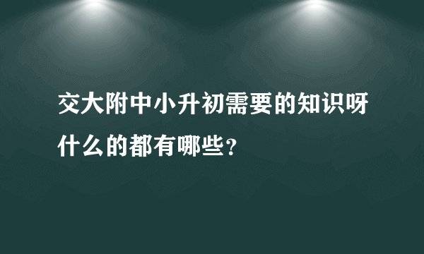 交大附中小升初需要的知识呀什么的都有哪些？