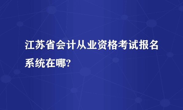 江苏省会计从业资格考试报名系统在哪?