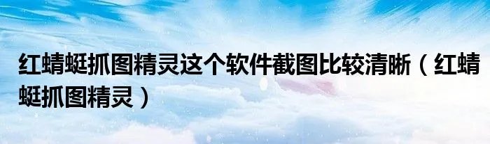 红蜻蜓抓图精灵这个软件截图比较清晰（红蜻蜓抓图精灵）