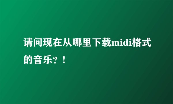 请问现在从哪里下载midi格式的音乐？!