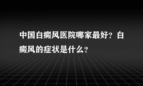 中国白癜风医院哪家最好？白癜风的症状是什么？