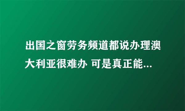 出国之窗劳务频道都说办理澳大利亚很难办 可是真正能去上的 都是什么签证啊 现在有劳务签证吗？