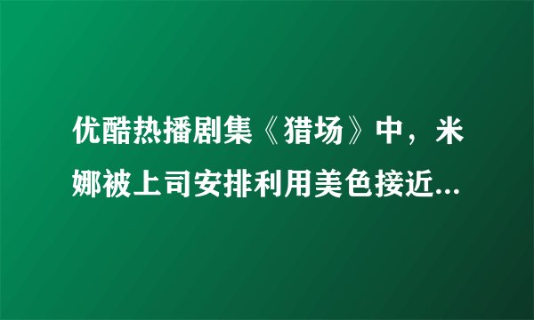 优酷热播剧集《猎场》中,米娜被上司安排利用美色接近目标客户,职场中真的出现这种情况,应该怎么办?