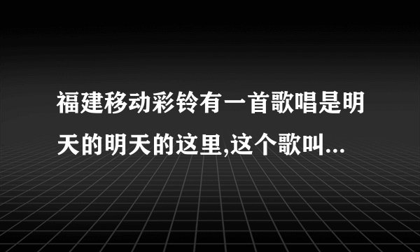 福建移动彩铃有一首歌唱是明天的明天的这里,这个歌叫什么名字?