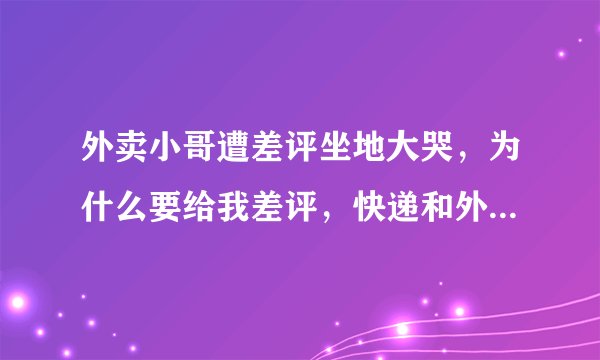 外卖小哥遭差评坐地大哭,为什么要给我差评,快递和外卖职业背后,有哪些辛酸事?