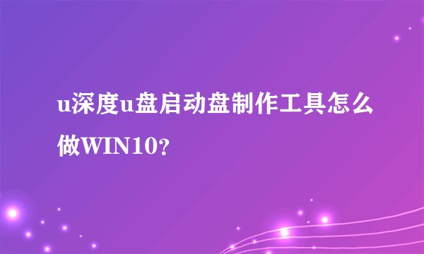 u深度u盘启动盘制作工具怎么做WIN10？