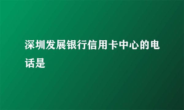 深圳发展银行信用卡中心的电话是
