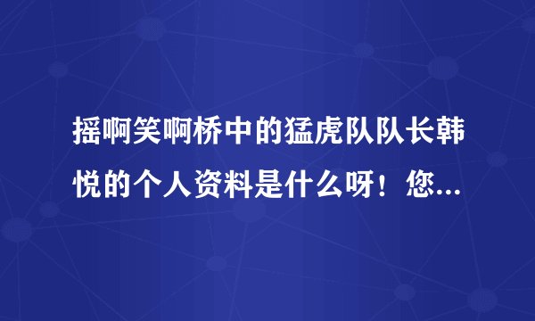 摇啊笑啊桥中的猛虎队队长韩悦的个人资料是什么呀！您能告诉我吗？