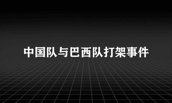 中国队与巴西队打架事件