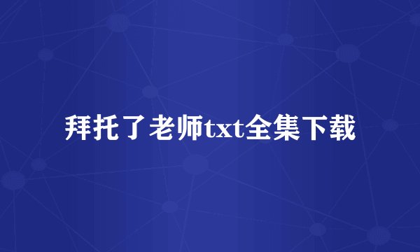 拜托了老师txt全集下载