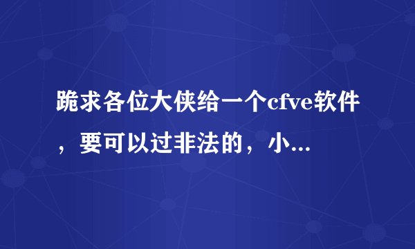 跪求各位大侠给一个cfve软件，要可以过非法的，小弟感激流涕，将不胜感激。
