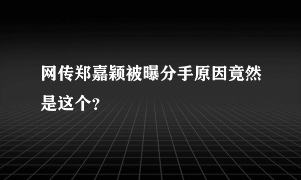 网传郑嘉颖被曝分手原因竟然是这个？