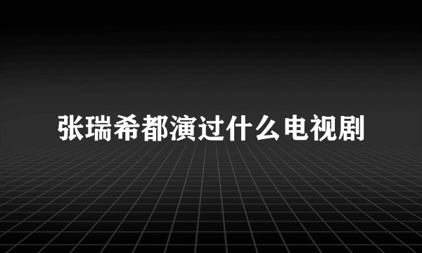 张瑞希都演过什么电视剧