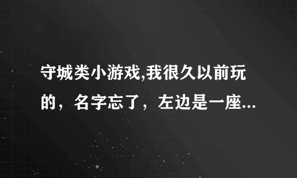 守城类小游戏,我很久以前玩的，名字忘了，左边是一座塔，可以用鼠标射箭，自己会出兵，一关一关的，可以用