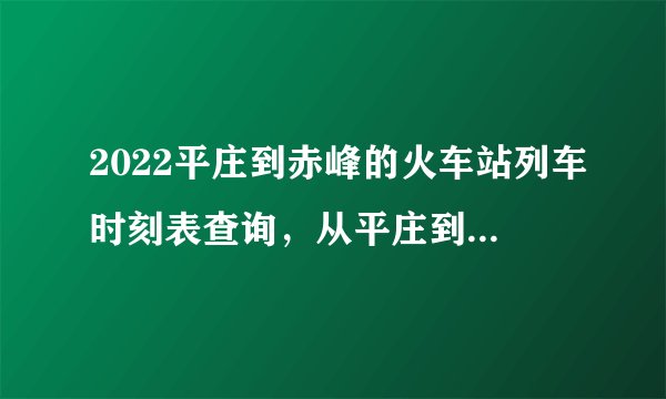 2022平庄到赤峰的火车站列车时刻表查询，从平庄到赤峰高铁火车最新消息